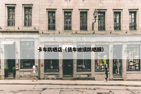 卡车防晒店（货车玻璃防晒膜）