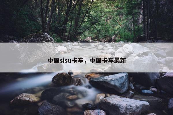 中国sisu卡车，中国卡车最新