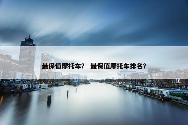 最保值摩托车？ 最保值摩托车排名？