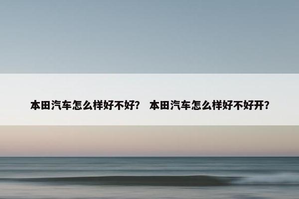 本田汽车怎么样好不好？ 本田汽车怎么样好不好开？