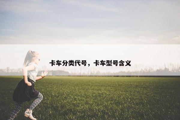 卡车分类代号，卡车型号含义