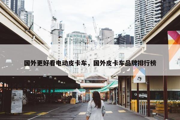 国外更好看电动皮卡车，国外皮卡车品牌排行榜