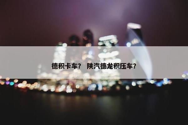 德积卡车？ 陕汽德龙积压车？