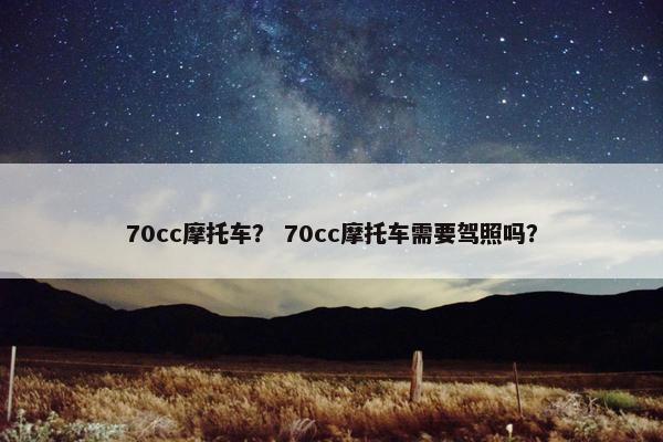 70cc摩托车？ 70cc摩托车需要驾照吗？