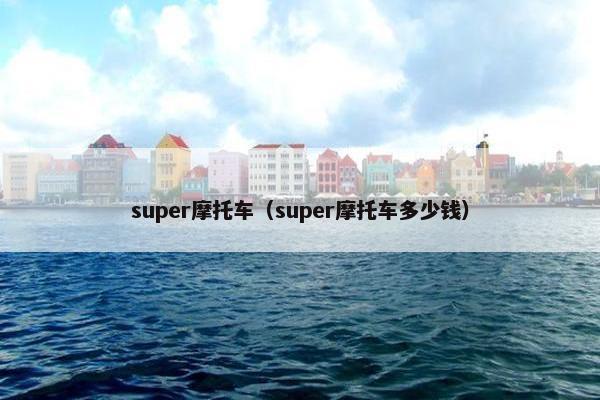 super摩托车（super摩托车多少钱）