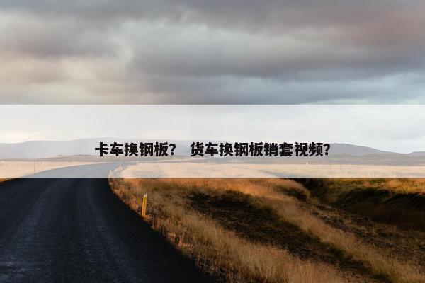 卡车换钢板？ 货车换钢板销套视频？