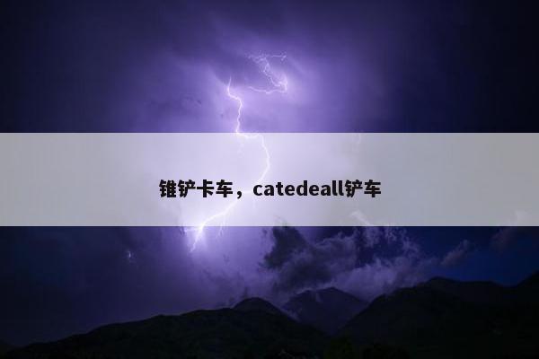 锥铲卡车，catedeall铲车