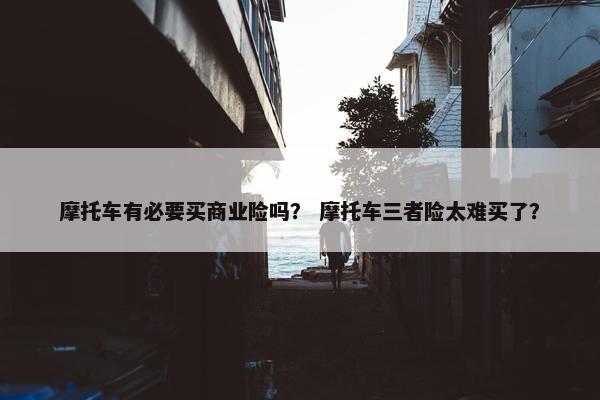 摩托车有必要买商业险吗？ 摩托车三者险太难买了？