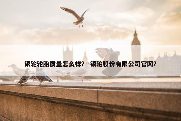 银轮轮胎质量怎么样？ 银轮股份有限公司官网？