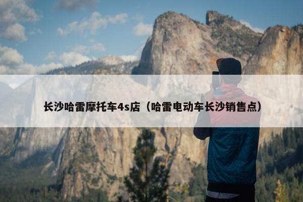 长沙哈雷摩托车4s店（哈雷电动车长沙销售点）