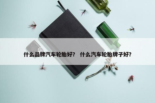 什么品牌汽车轮胎好？ 什么汽车轮胎牌子好？