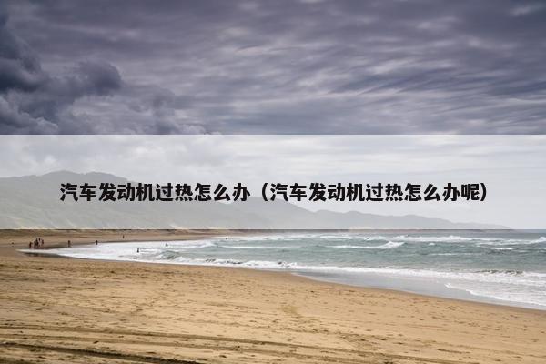 汽车发动机过热怎么办（汽车发动机过热怎么办呢）