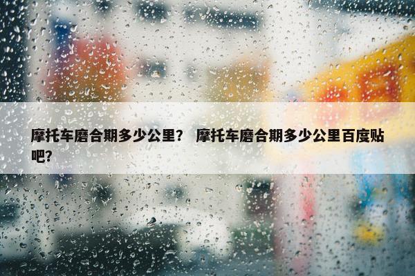 摩托车磨合期多少公里？ 摩托车磨合期多少公里百度贴吧？