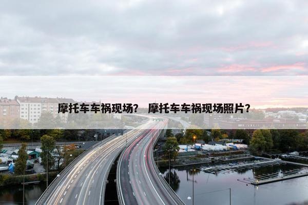 摩托车车祸现场？ 摩托车车祸现场照片？