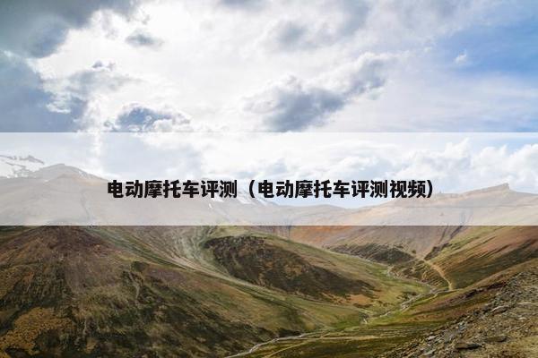 电动摩托车评测（电动摩托车评测视频）