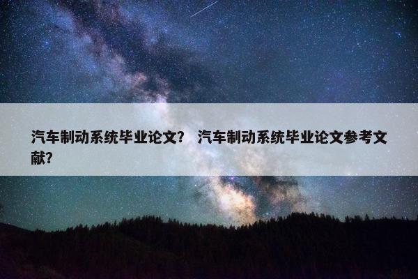 汽车制动系统毕业论文？ 汽车制动系统毕业论文参考文献？