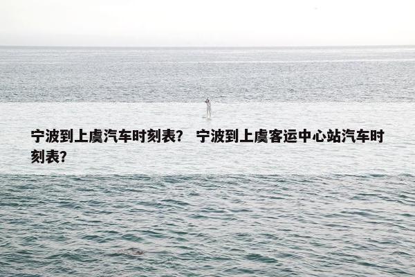 宁波到上虞汽车时刻表？ 宁波到上虞客运中心站汽车时刻表？