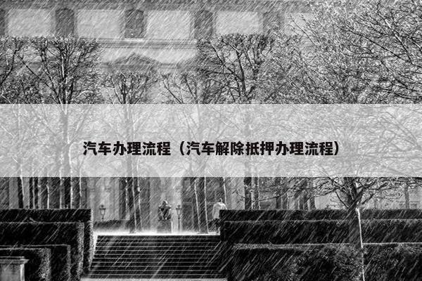 汽车办理流程（汽车解除抵押办理流程）