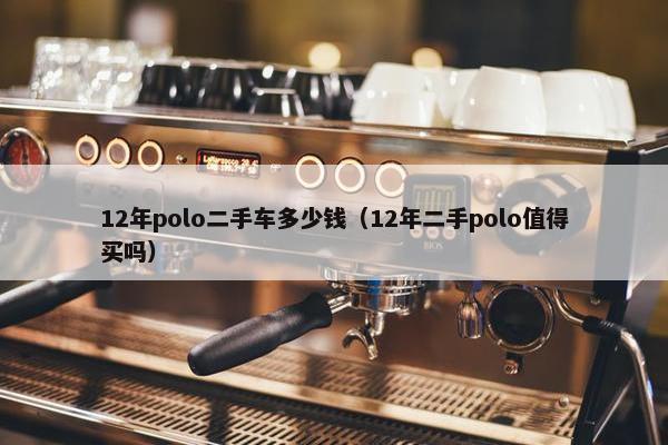 12年polo二手车多少钱（12年二手polo值得买吗）