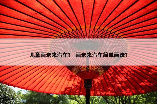 儿童画未来汽车？ 画未来汽车简单画法？