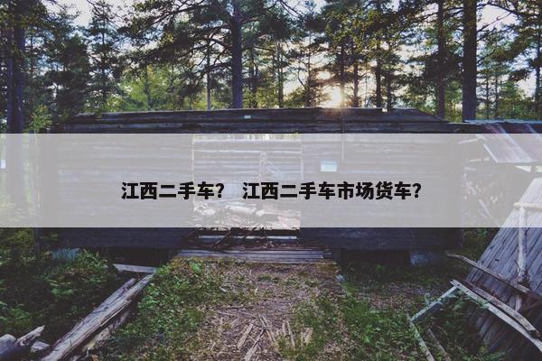 江西二手车？ 江西二手车市场货车？