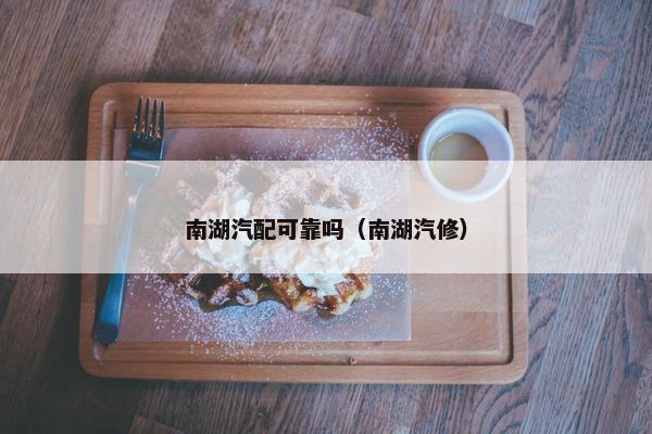 南湖汽配可靠吗（南湖汽修）
