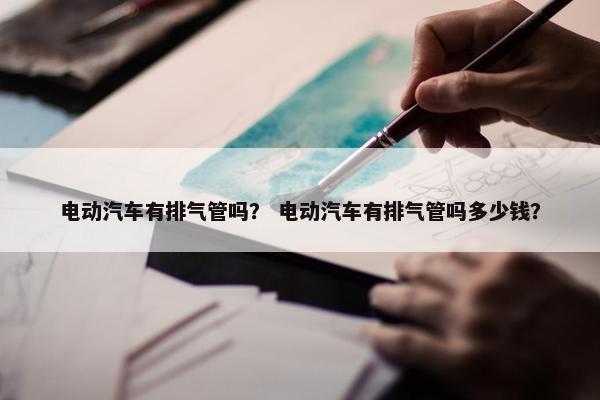 电动汽车有排气管吗？ 电动汽车有排气管吗多少钱？