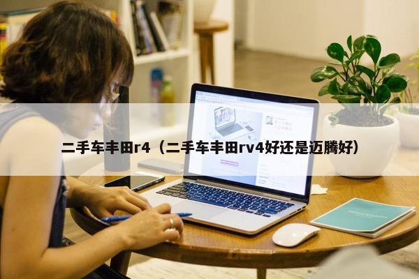 二手车丰田r4（二手车丰田rv4好还是迈腾好）