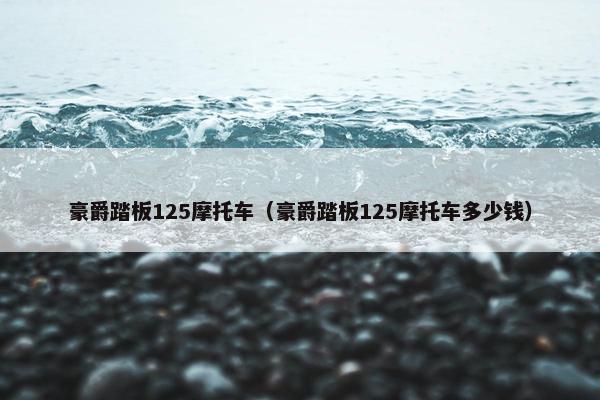 豪爵踏板125摩托车（豪爵踏板125摩托车多少钱）