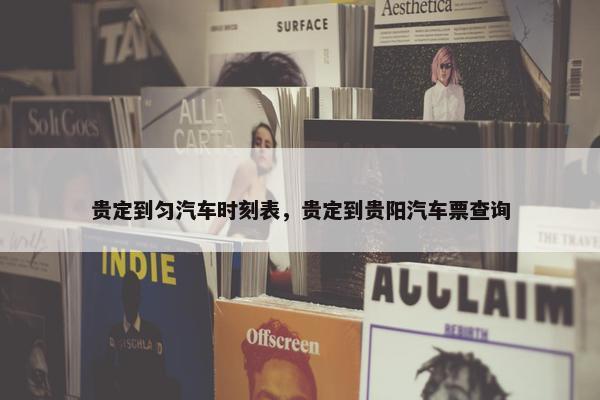 贵定到匀汽车时刻表，贵定到贵阳汽车票查询