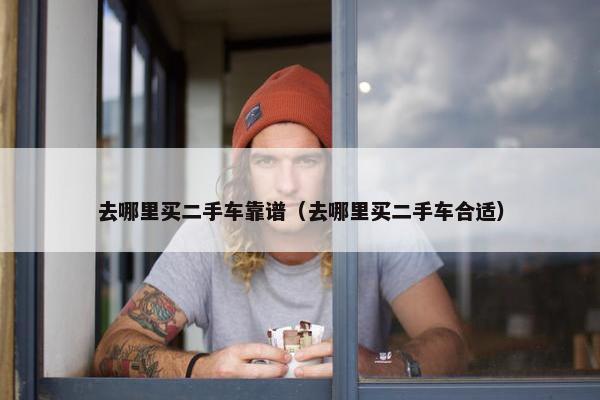 去哪里买二手车靠谱（去哪里买二手车合适）