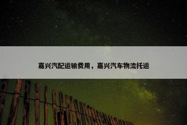 嘉兴汽配运输费用，嘉兴汽车物流托运