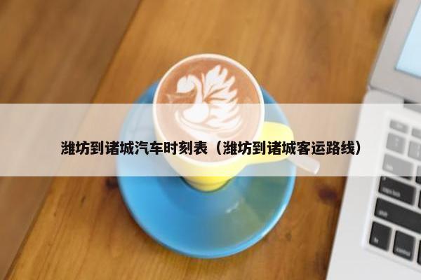 潍坊到诸城汽车时刻表（潍坊到诸城客运路线）
