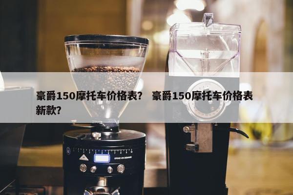 豪爵150摩托车价格表？ 豪爵150摩托车价格表 新款？