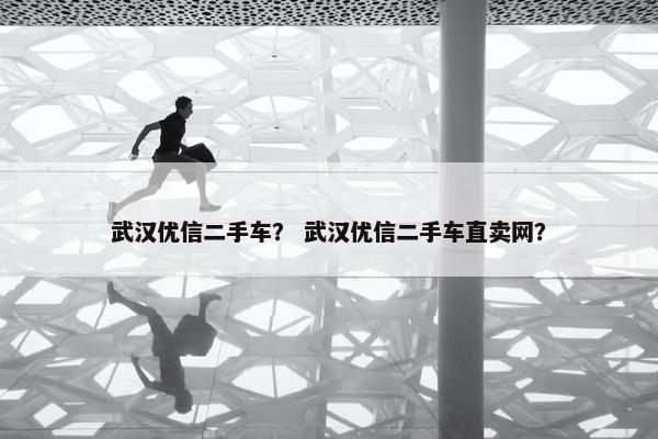 武汉优信二手车？ 武汉优信二手车直卖网？