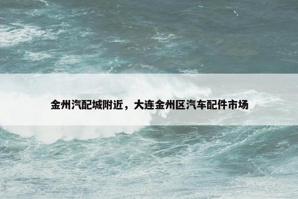 金州汽配城附近，大连金州区汽车配件市场