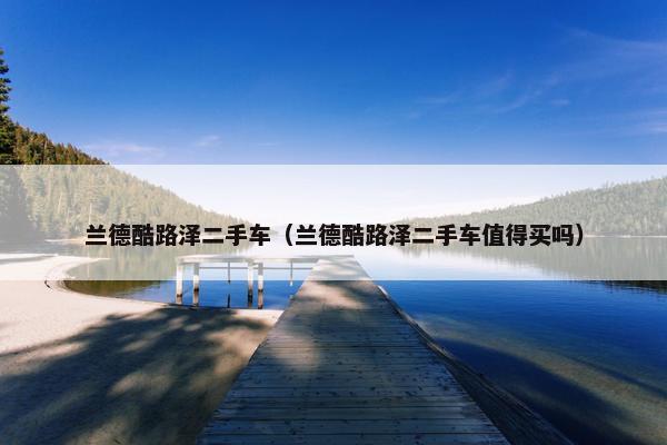 兰德酷路泽二手车（兰德酷路泽二手车值得买吗）