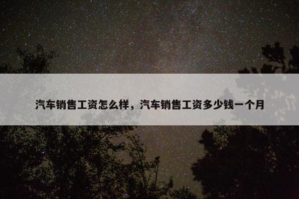 汽车销售工资怎么样，汽车销售工资多少钱一个月