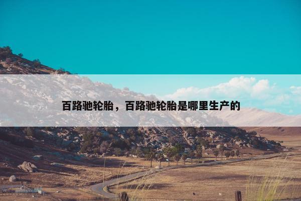 百路驰轮胎，百路驰轮胎是哪里生产的