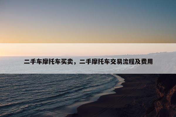 二手车摩托车买卖，二手摩托车交易流程及费用
