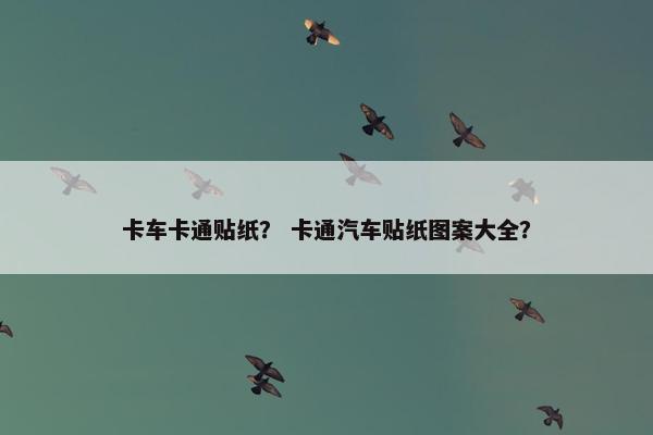 卡车卡通贴纸？ 卡通汽车贴纸图案大全？
