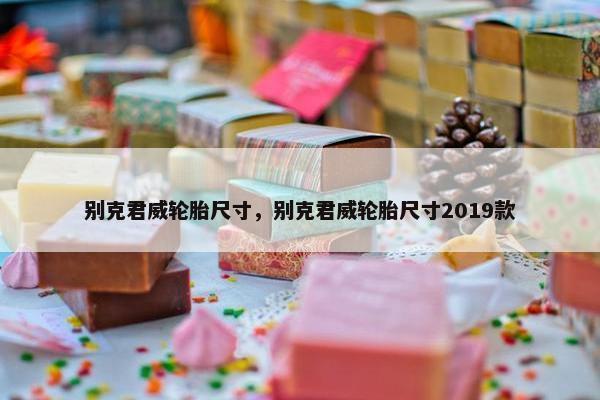 别克君威轮胎尺寸，别克君威轮胎尺寸2019款