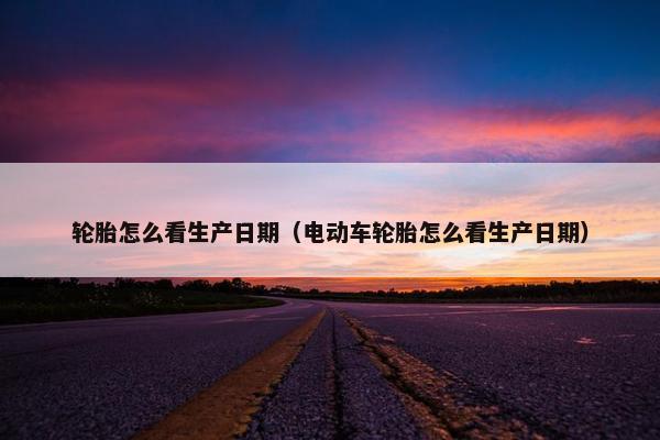 轮胎怎么看生产日期（电动车轮胎怎么看生产日期）