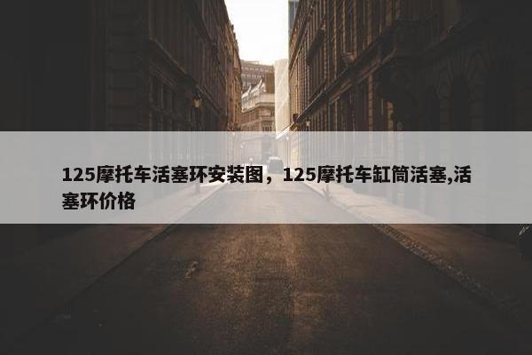 125摩托车活塞环安装图，125摩托车缸筒活塞,活塞环价格