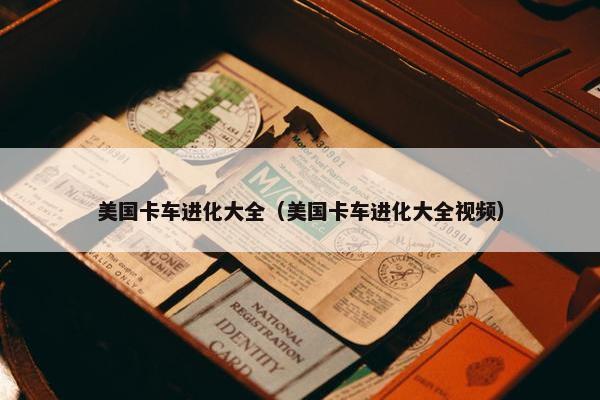 美国卡车进化大全（美国卡车进化大全视频）