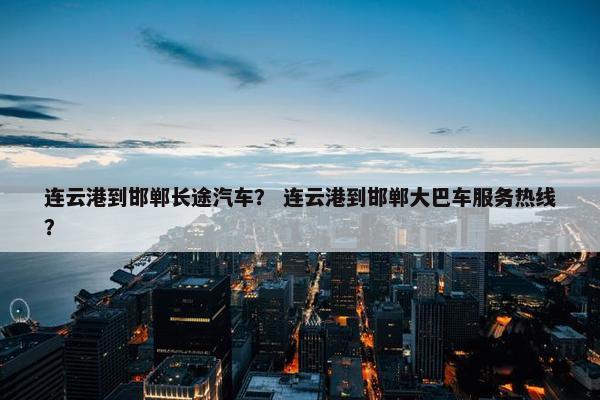 连云港到邯郸长途汽车？ 连云港到邯郸大巴车服务热线？