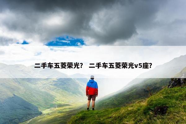 二手车五菱荣光？ 二手车五菱荣光v5座？