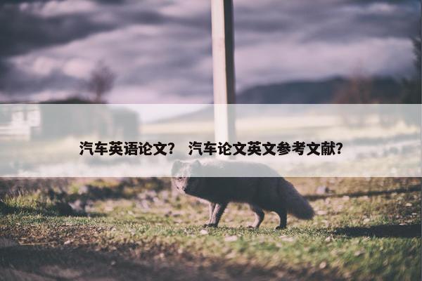 汽车英语论文？ 汽车论文英文参考文献？