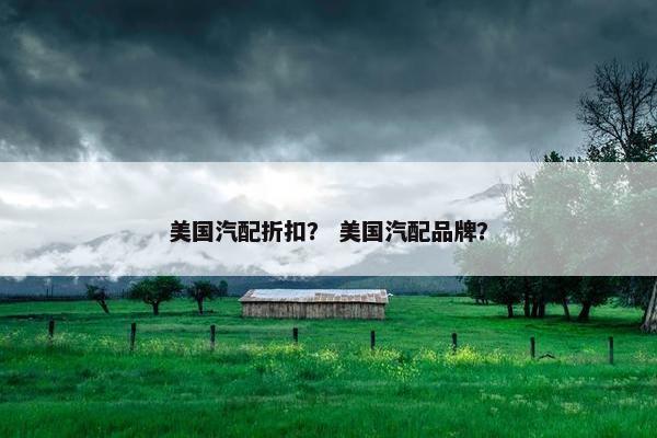 美国汽配折扣？ 美国汽配品牌？