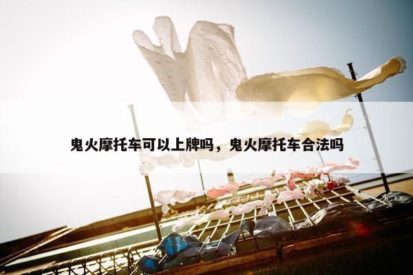 鬼火摩托车可以上牌吗，鬼火摩托车合法吗
